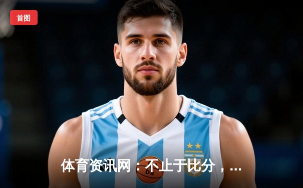 体育资讯网：不止于比分，更是数据时代球迷的精神主场