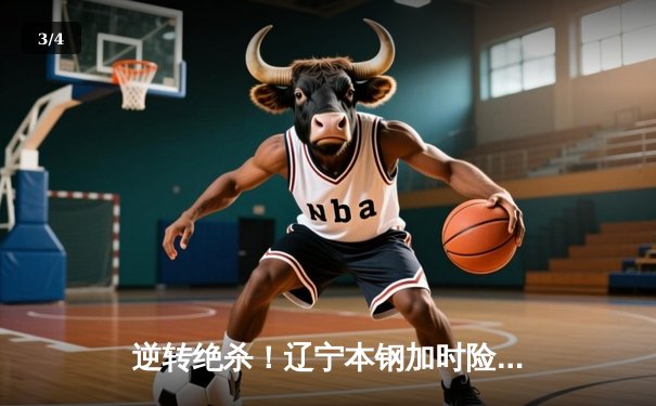 逆转绝杀！辽宁本钢加时险胜广东宏远 总决赛G3上演史诗级对决 - 3