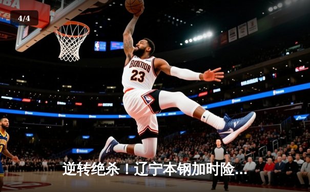 逆转绝杀！辽宁本钢加时险胜广东宏远 总决赛G3上演史诗级对决 - 4