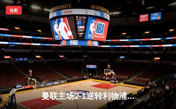 曼联主场2-1逆转利物浦，拉什福德梅开二度助红魔重返争冠行列