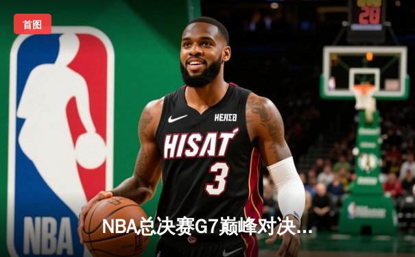 NBA总决赛G7巅峰对决：凯尔特人险胜勇士，塔图姆独揽FMVP荣膺