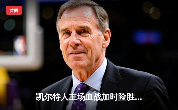 凯尔特人主场血战加时险胜雄鹿 塔图姆狂砍42分带队逆转