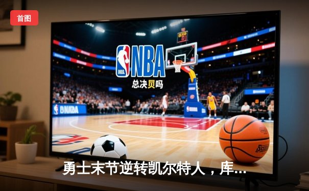 勇士末节逆转凯尔特人，库里狂轰43分夺天王山