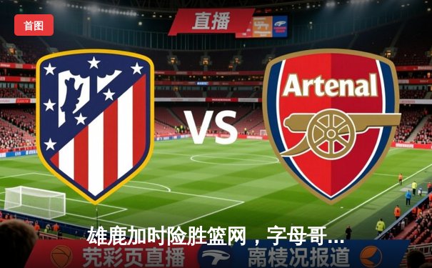 雄鹿加时险胜篮网，字母哥44分率队捍卫主场