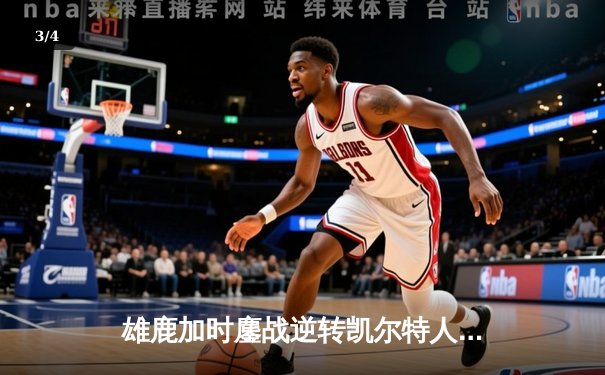 雄鹿加时鏖战逆转凯尔特人，字母哥44分捍卫主场 - 3