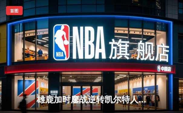 雄鹿加时鏖战逆转凯尔特人，字母哥44分捍卫主场