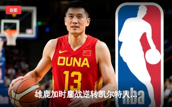 雄鹿加时鏖战逆转凯尔特人，字母哥44分捍卫主场