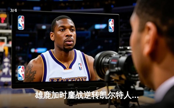 雄鹿加时鏖战逆转凯尔特人，字母哥44分捍卫主场 - 3