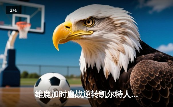 雄鹿加时鏖战逆转凯尔特人，字母哥44分捍卫主场 - 2