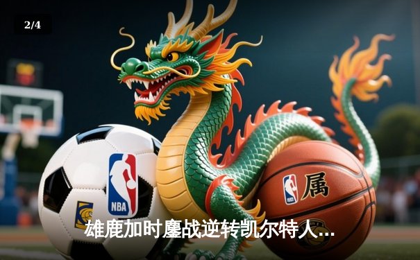 雄鹿加时鏖战逆转凯尔特人，字母哥44分捍卫主场 - 2