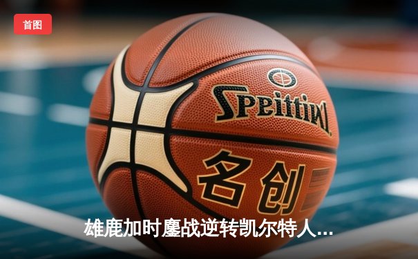 雄鹿加时鏖战逆转凯尔特人，字母哥44分捍卫主场