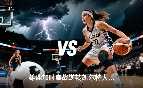 雄鹿加时鏖战逆转凯尔特人，字母哥44分12篮板导演东部巅峰战 - 2