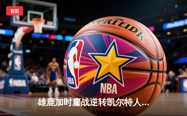 雄鹿加时鏖战逆转凯尔特人，字母哥44分捍卫主场