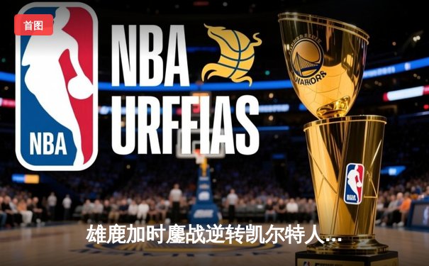 雄鹿加时鏖战逆转凯尔特人，字母哥44分12篮板导演东部巅峰战