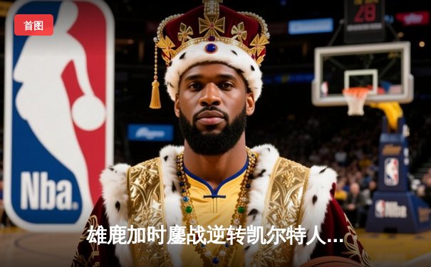雄鹿加时鏖战逆转凯尔特人，字母哥44分12篮板导演东部巅峰战