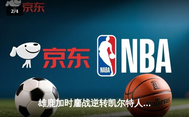 雄鹿加时鏖战逆转凯尔特人，字母哥44分12篮板导演东部巅峰战 - 2