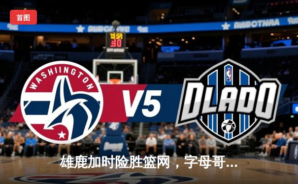 雄鹿加时险胜篮网，字母哥44分主宰关键时刻