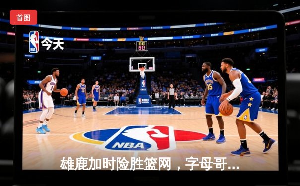 雄鹿加时险胜篮网，字母哥44分主宰关键时刻