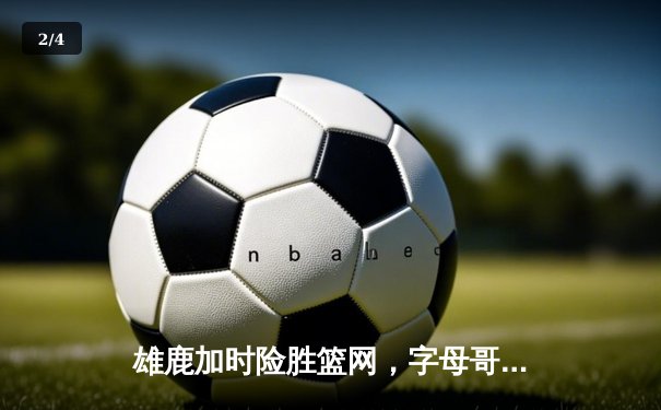 雄鹿加时险胜篮网，字母哥44分主宰关键时刻 - 2